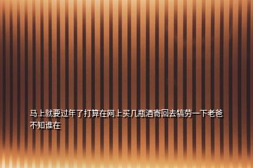 馬上就要過年了打算在網(wǎng)上買幾瓶酒寄回去犒勞一下老爸不知誰在