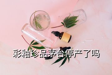 彩釉珍品茅臺(tái)停產(chǎn)了嗎