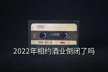 2022年相約酒業(yè)倒閉了嗎