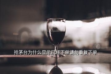 搶茅臺為什么顯示已經下單請勿重復下單