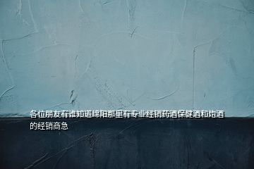 各位朋友有誰知道綿陽那里有專業(yè)經(jīng)銷藥酒保健酒和炮酒的經(jīng)銷商急