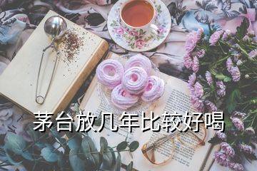 茅臺(tái)放幾年比較好喝