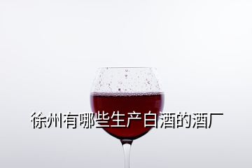 徐州有哪些生產(chǎn)白酒的酒廠