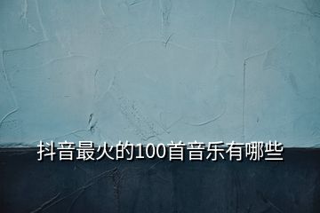 抖音最火的100首音樂有哪些