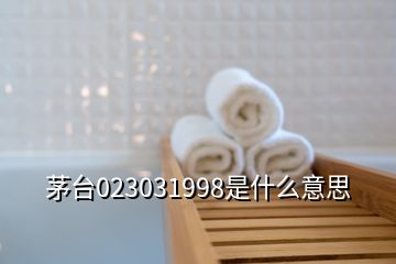 茅臺(tái)023031998是什么意思