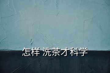 怎樣 洗茶才科學(xué)