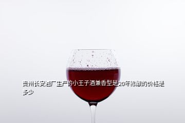 貴州長安酒廠生產(chǎn)的小王子酒兼香型是20年陳釀的價(jià)格是多少