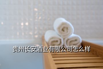 貴州長安酒業(yè)有限公司怎么樣