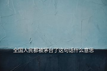 全國人民都被茅臺(tái)了這句話什么意思