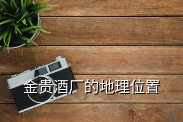 金貴酒廠(chǎng)的地理位置