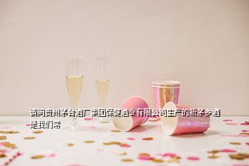 請問貴州茅臺(tái)酒廠集團(tuán)保健酒業(yè)有限公司生產(chǎn)的新茅鄉(xiāng)酒 是我們常