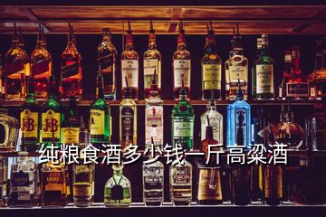 純糧食酒多少錢(qián)一斤高粱酒