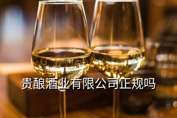 貴釀酒業(yè)有限公司正規(guī)嗎