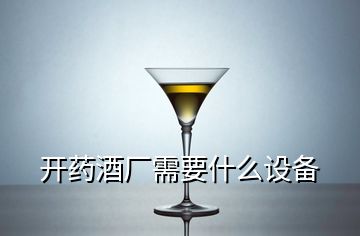 開(kāi)藥酒廠需要什么設(shè)備