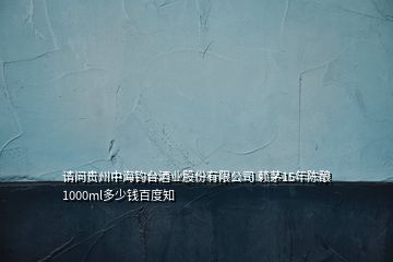 請問貴州中海釣臺酒業(yè)股份有限公司 賴茅15年陳釀1000ml多少錢百度知