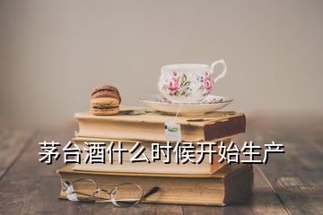 茅臺(tái)酒什么時(shí)候開(kāi)始生產(chǎn)