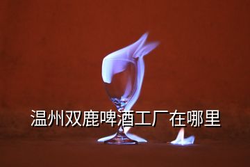 溫州雙鹿啤酒工廠(chǎng)在哪里