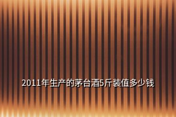 2011年生產(chǎn)的茅臺酒5斤裝值多少錢