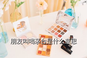 朋友叫喝茅臺(tái)是什么意思