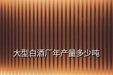 大型白酒廠(chǎng)年產(chǎn)量多少?lài)?></p>
<h2 id=