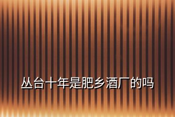 叢臺(tái)十年是肥鄉(xiāng)酒廠的嗎