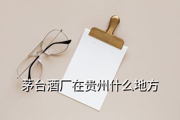 茅臺酒廠在貴州什么地方