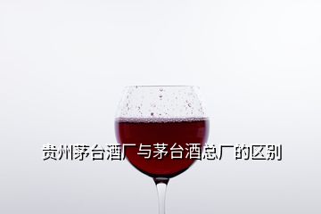 貴州茅臺酒廠與茅臺酒總廠的區(qū)別