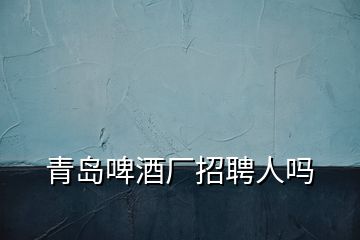 青島啤酒廠招聘人嗎