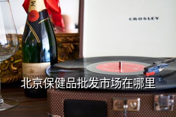 北京保健品批發(fā)市場在哪里