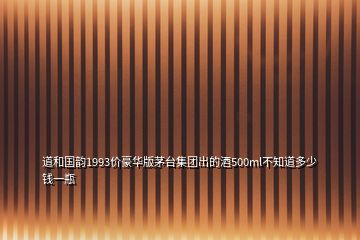 道和國(guó)韻1993價(jià)豪華版茅臺(tái)集團(tuán)出的酒500ml不知道多少錢一瓶