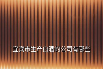 宜賓市生產(chǎn)白酒的公司有哪些