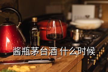 醬瓶茅臺酒 什么時候