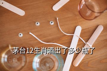 茅臺(tái)12生肖酒出了多少瓶了