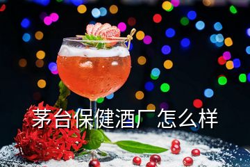 茅臺(tái)保健酒廠怎么樣