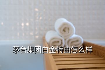 茅臺集團白金特曲怎么樣