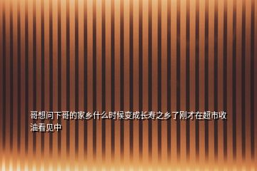 哥想問下哥的家鄉(xiāng)什么時候變成長壽之鄉(xiāng)了剛才在超市收油看見中