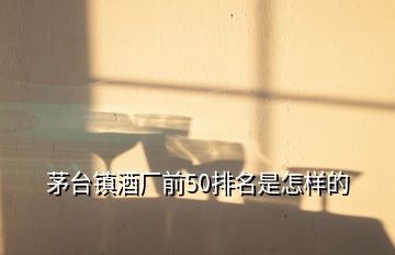 茅臺鎮(zhèn)酒廠前50排名是怎樣的