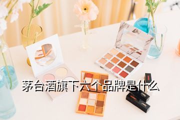 茅臺(tái)酒旗下六個(gè)品牌是什么