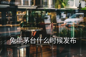 兔年茅臺什么時(shí)候發(fā)布