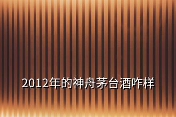 2012年的神舟茅臺(tái)酒咋樣