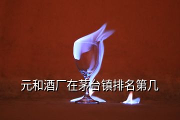 元和酒廠在茅臺鎮(zhèn)排名第幾