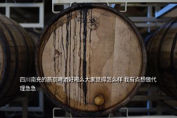 四川南充的燕京啤酒好喝么大家覺得怎么樣 我有點(diǎn)想做代理急急