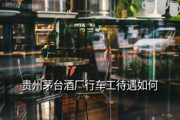 貴州茅臺酒廠行車工待遇如何