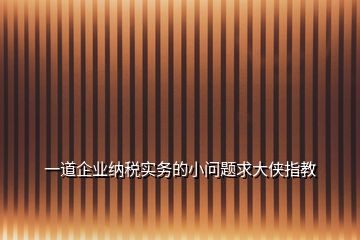 一道企業(yè)納稅實務(wù)的小問題求大俠指教