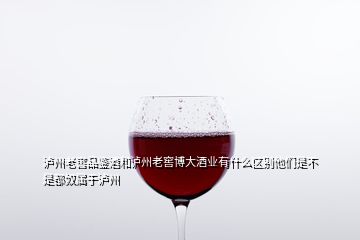 瀘州老窖品鑒酒和瀘州老窖博大酒業(yè)有什么區(qū)別他們是不是都奴屬于瀘州