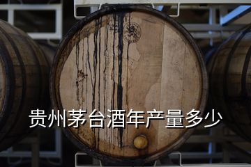 貴州茅臺(tái)酒年產(chǎn)量多少