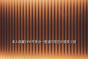 本人收藏1995年茅臺一瓶請問現(xiàn)在價(jià)值多少錢