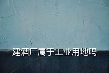建酒廠屬于工業(yè)用地嗎