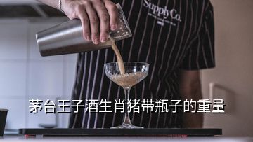 茅臺(tái)王子酒生肖豬帶瓶子的重量