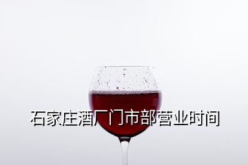 石家莊酒廠門(mén)市部營(yíng)業(yè)時(shí)間